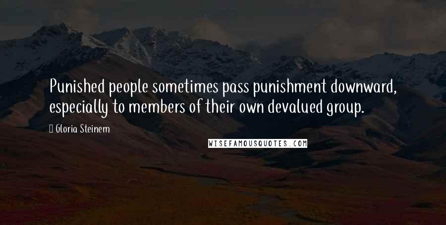 Gloria Steinem Quotes: Punished people sometimes pass punishment downward, especially to members of their own devalued group.