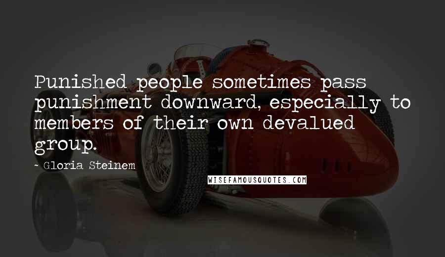 Gloria Steinem Quotes: Punished people sometimes pass punishment downward, especially to members of their own devalued group.