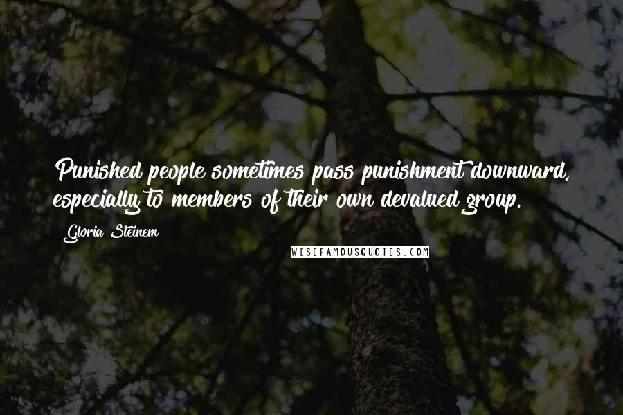 Gloria Steinem Quotes: Punished people sometimes pass punishment downward, especially to members of their own devalued group.