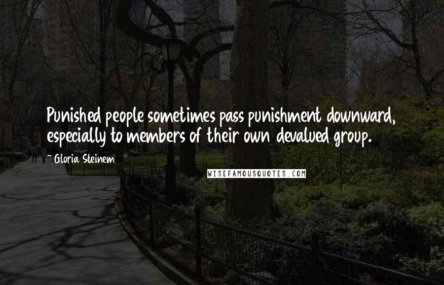 Gloria Steinem Quotes: Punished people sometimes pass punishment downward, especially to members of their own devalued group.
