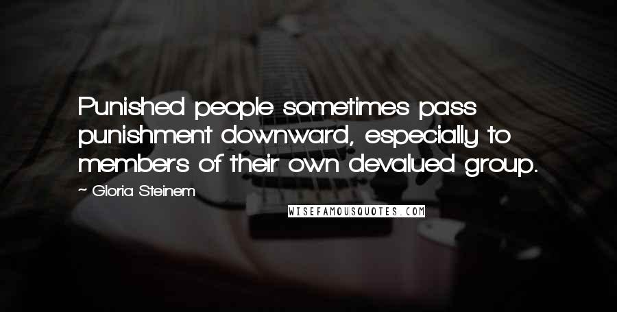 Gloria Steinem Quotes: Punished people sometimes pass punishment downward, especially to members of their own devalued group.