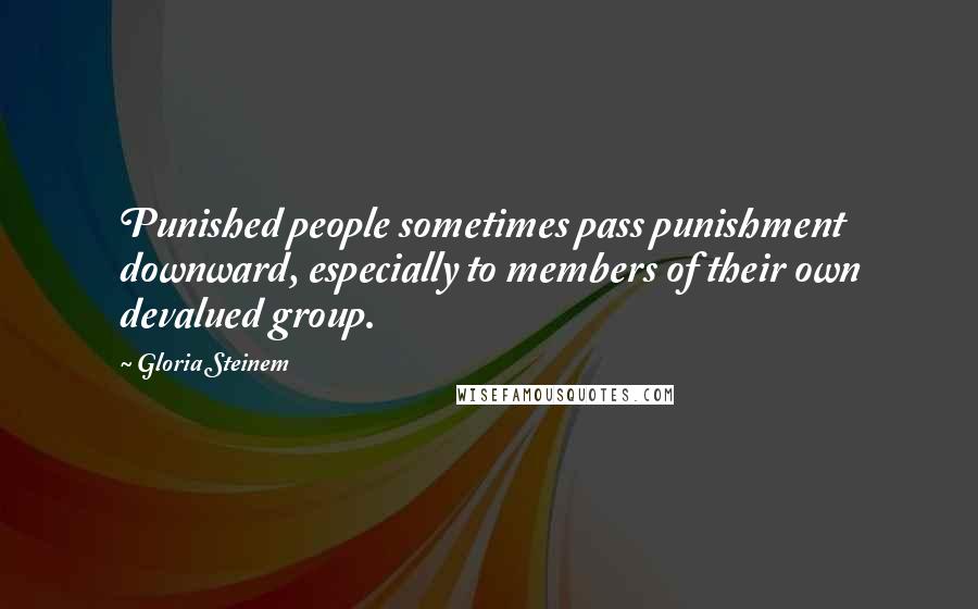 Gloria Steinem Quotes: Punished people sometimes pass punishment downward, especially to members of their own devalued group.