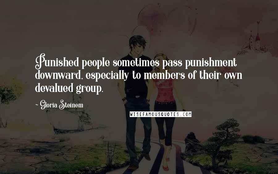 Gloria Steinem Quotes: Punished people sometimes pass punishment downward, especially to members of their own devalued group.