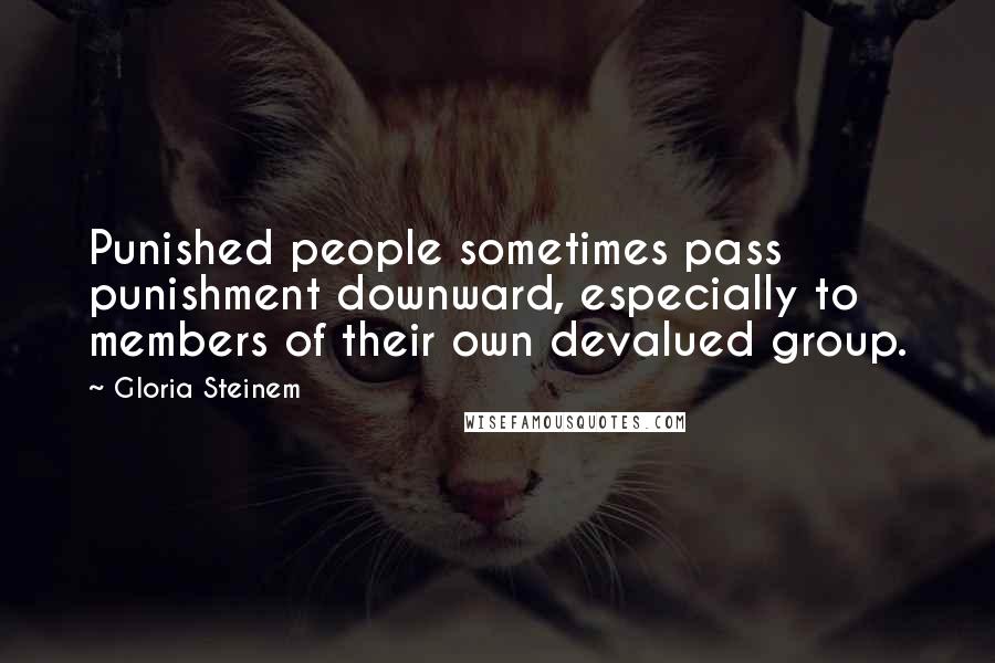Gloria Steinem Quotes: Punished people sometimes pass punishment downward, especially to members of their own devalued group.