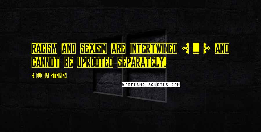 Gloria Steinem Quotes: Racism and sexism are intertwined [ ... ] and cannot be uprooted separately.