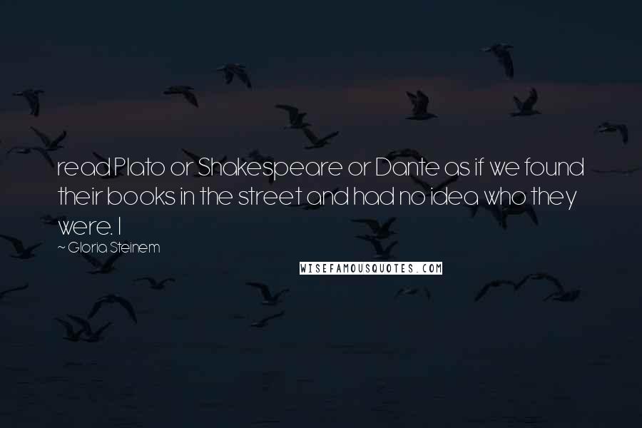 Gloria Steinem Quotes: read Plato or Shakespeare or Dante as if we found their books in the street and had no idea who they were. I