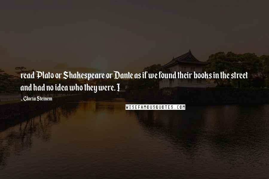 Gloria Steinem Quotes: read Plato or Shakespeare or Dante as if we found their books in the street and had no idea who they were. I