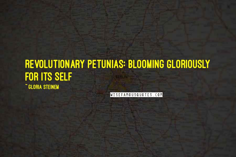 Gloria Steinem Quotes: Revolutionary Petunias: Blooming Gloriously For its Self