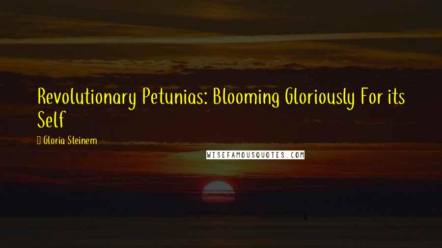 Gloria Steinem Quotes: Revolutionary Petunias: Blooming Gloriously For its Self