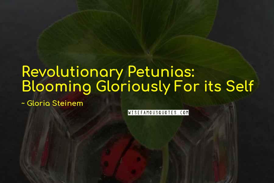 Gloria Steinem Quotes: Revolutionary Petunias: Blooming Gloriously For its Self