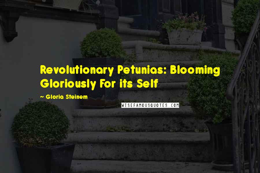 Gloria Steinem Quotes: Revolutionary Petunias: Blooming Gloriously For its Self