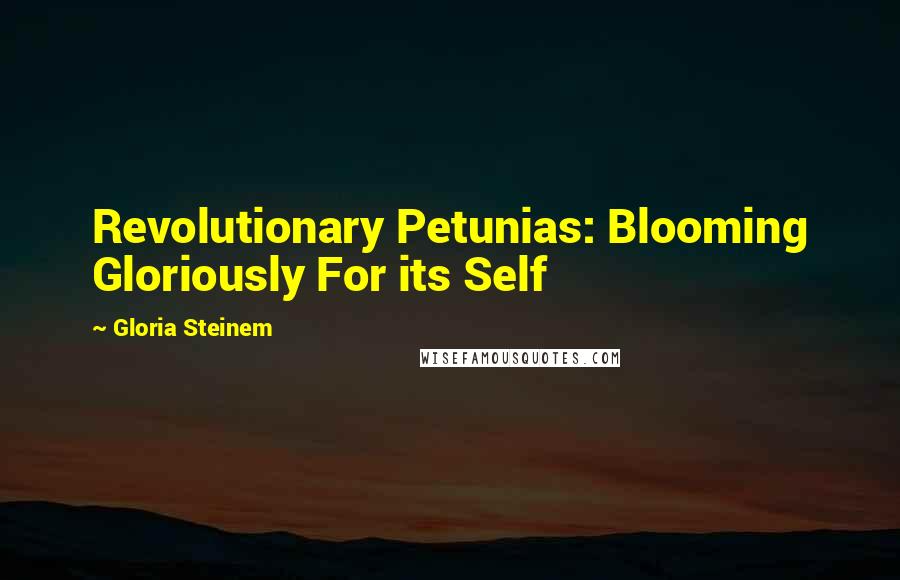 Gloria Steinem Quotes: Revolutionary Petunias: Blooming Gloriously For its Self