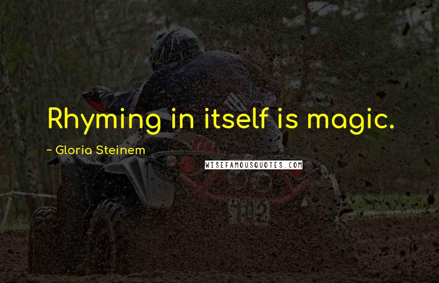 Gloria Steinem Quotes: Rhyming in itself is magic.