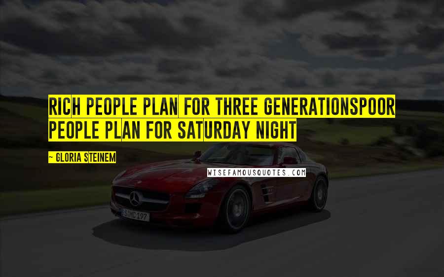 Gloria Steinem Quotes: Rich People plan for three generationsPoor people plan for Saturday night