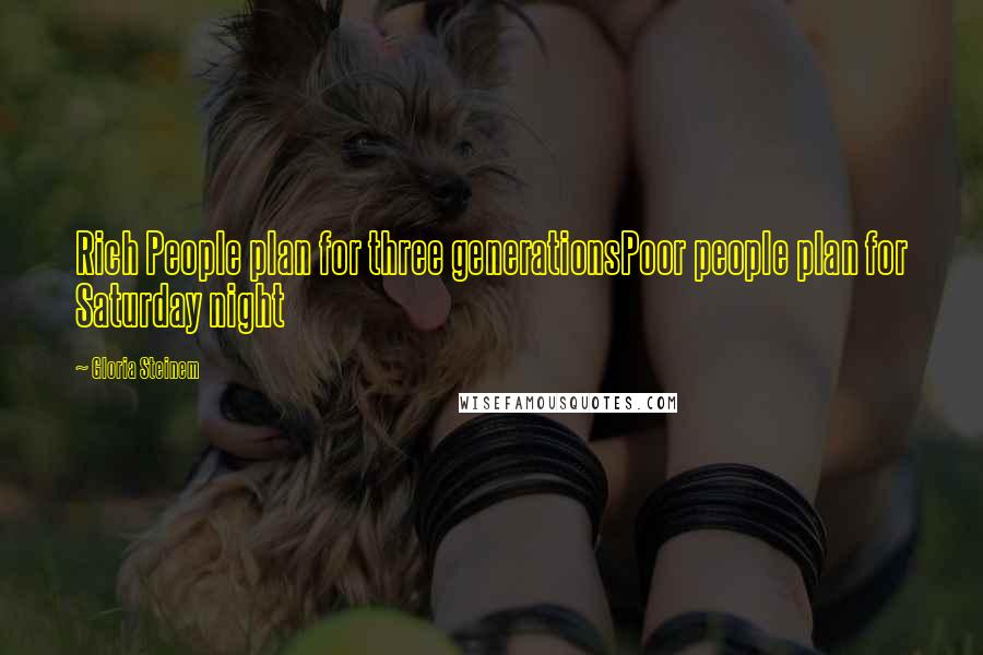 Gloria Steinem Quotes: Rich People plan for three generationsPoor people plan for Saturday night