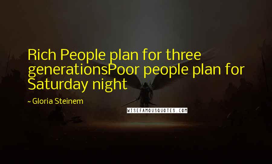 Gloria Steinem Quotes: Rich People plan for three generationsPoor people plan for Saturday night