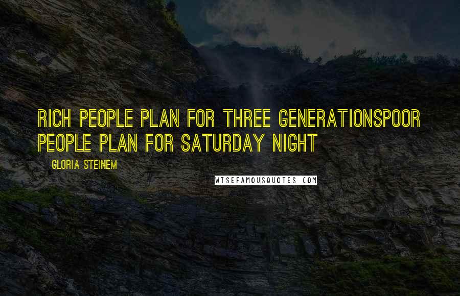 Gloria Steinem Quotes: Rich People plan for three generationsPoor people plan for Saturday night