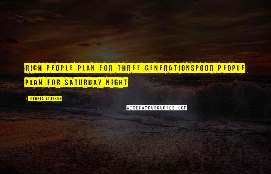 Gloria Steinem Quotes: Rich People plan for three generationsPoor people plan for Saturday night