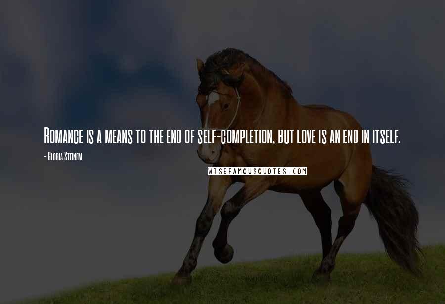 Gloria Steinem Quotes: Romance is a means to the end of self-completion, but love is an end in itself.