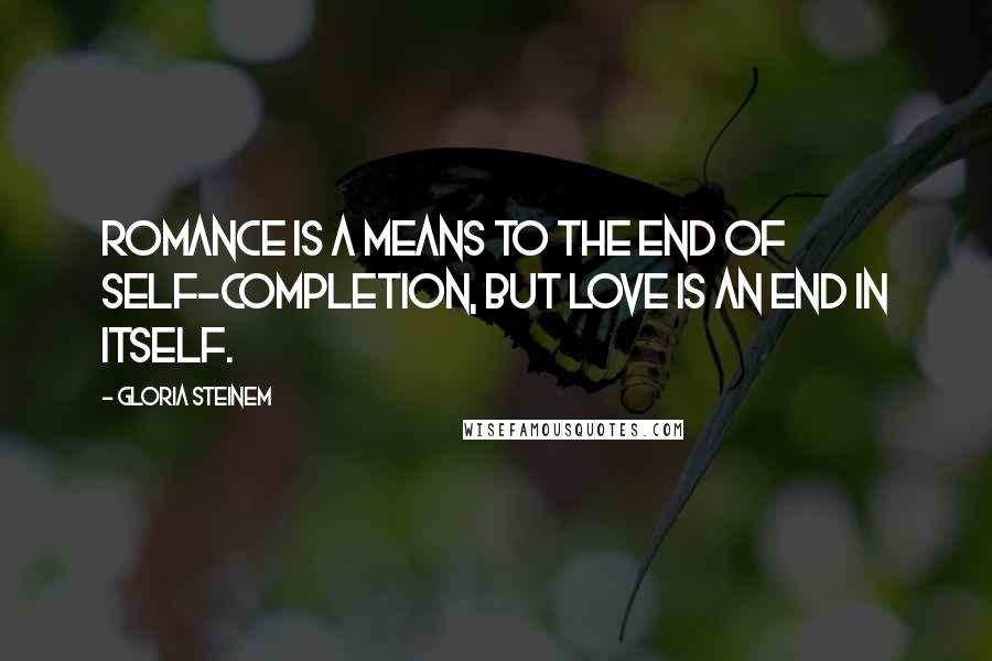 Gloria Steinem Quotes: Romance is a means to the end of self-completion, but love is an end in itself.