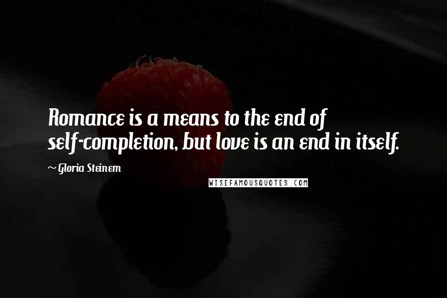 Gloria Steinem Quotes: Romance is a means to the end of self-completion, but love is an end in itself.