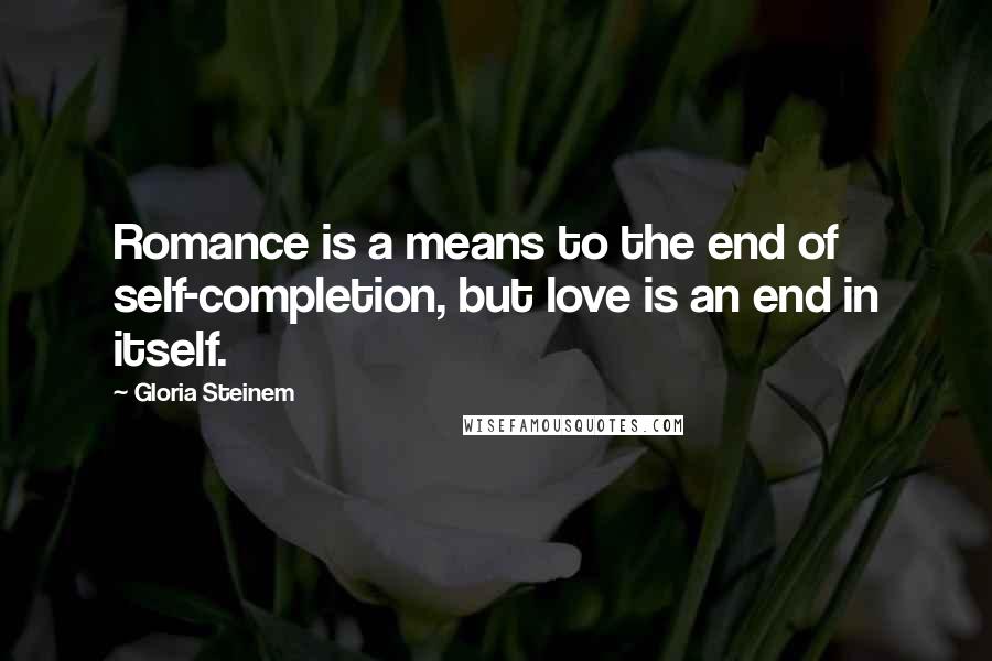 Gloria Steinem Quotes: Romance is a means to the end of self-completion, but love is an end in itself.
