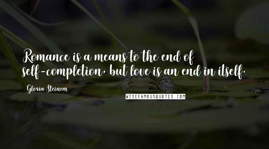 Gloria Steinem Quotes: Romance is a means to the end of self-completion, but love is an end in itself.