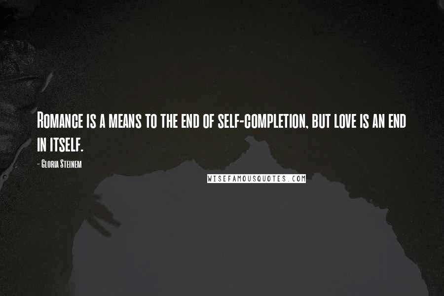 Gloria Steinem Quotes: Romance is a means to the end of self-completion, but love is an end in itself.