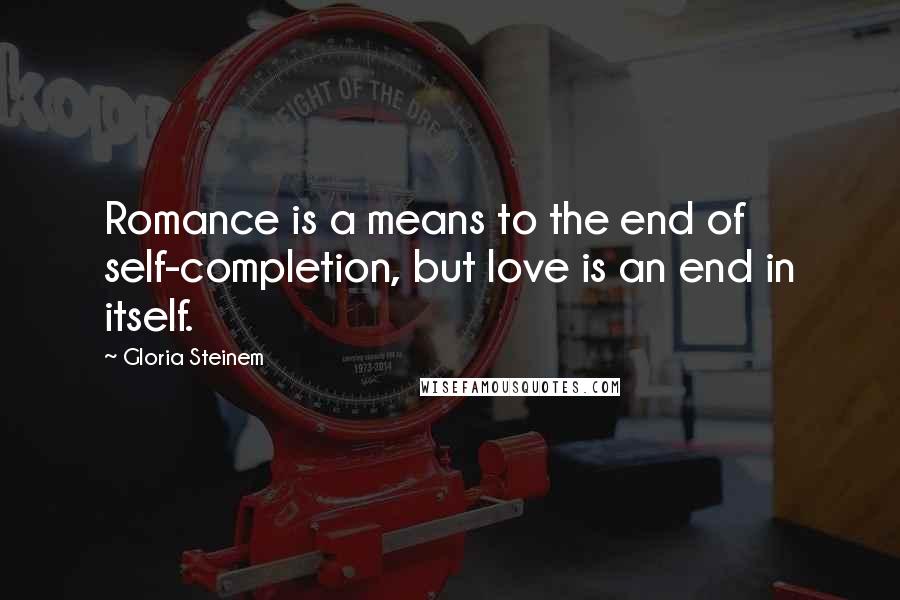 Gloria Steinem Quotes: Romance is a means to the end of self-completion, but love is an end in itself.