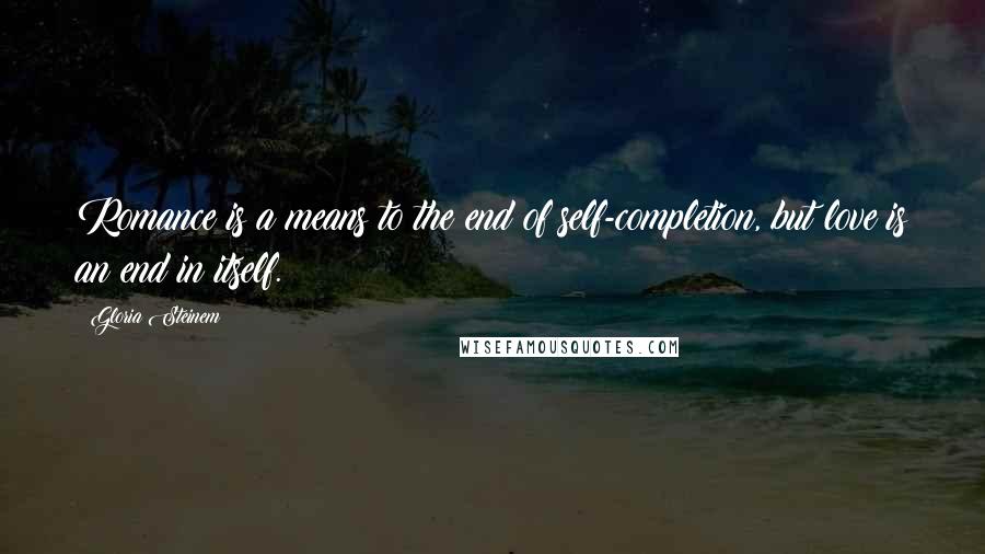 Gloria Steinem Quotes: Romance is a means to the end of self-completion, but love is an end in itself.