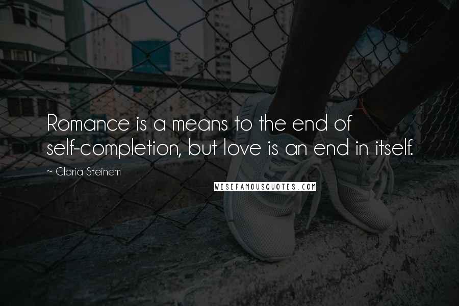 Gloria Steinem Quotes: Romance is a means to the end of self-completion, but love is an end in itself.