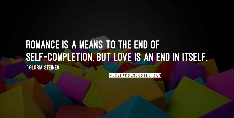 Gloria Steinem Quotes: Romance is a means to the end of self-completion, but love is an end in itself.