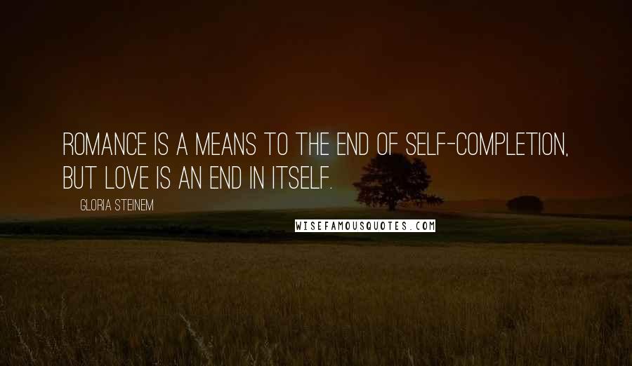 Gloria Steinem Quotes: Romance is a means to the end of self-completion, but love is an end in itself.
