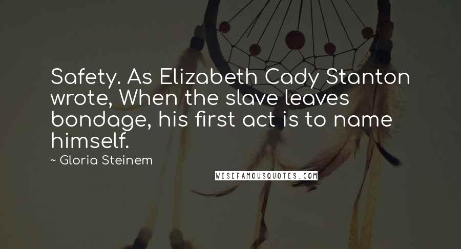 Gloria Steinem Quotes: Safety. As Elizabeth Cady Stanton wrote, When the slave leaves bondage, his first act is to name himself.