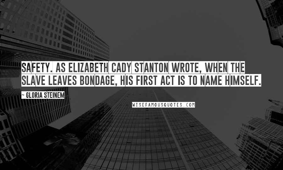 Gloria Steinem Quotes: Safety. As Elizabeth Cady Stanton wrote, When the slave leaves bondage, his first act is to name himself.
