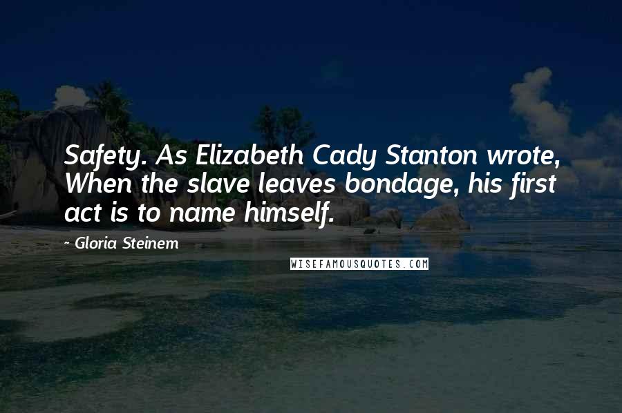 Gloria Steinem Quotes: Safety. As Elizabeth Cady Stanton wrote, When the slave leaves bondage, his first act is to name himself.