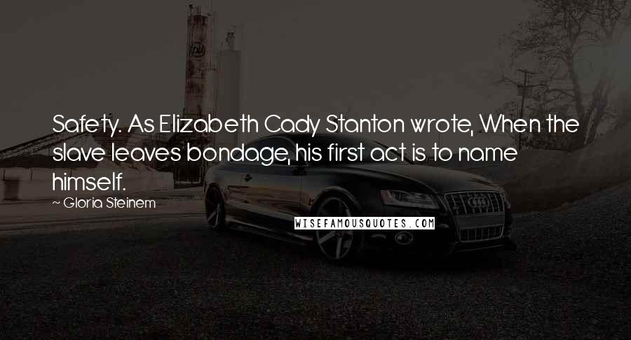 Gloria Steinem Quotes: Safety. As Elizabeth Cady Stanton wrote, When the slave leaves bondage, his first act is to name himself.