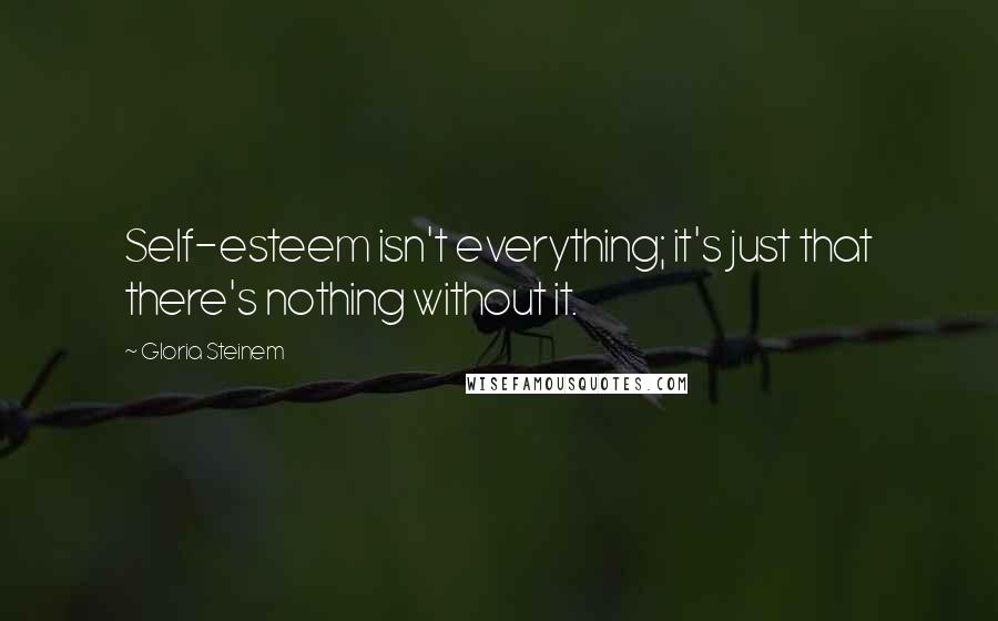 Gloria Steinem Quotes: Self-esteem isn't everything; it's just that there's nothing without it.