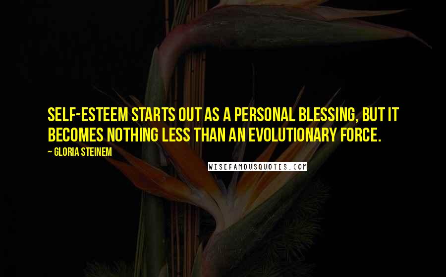 Gloria Steinem Quotes: Self-esteem starts out as a personal blessing, but it becomes nothing less than an evolutionary force.