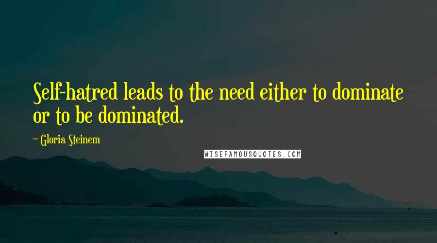 Gloria Steinem Quotes: Self-hatred leads to the need either to dominate or to be dominated.