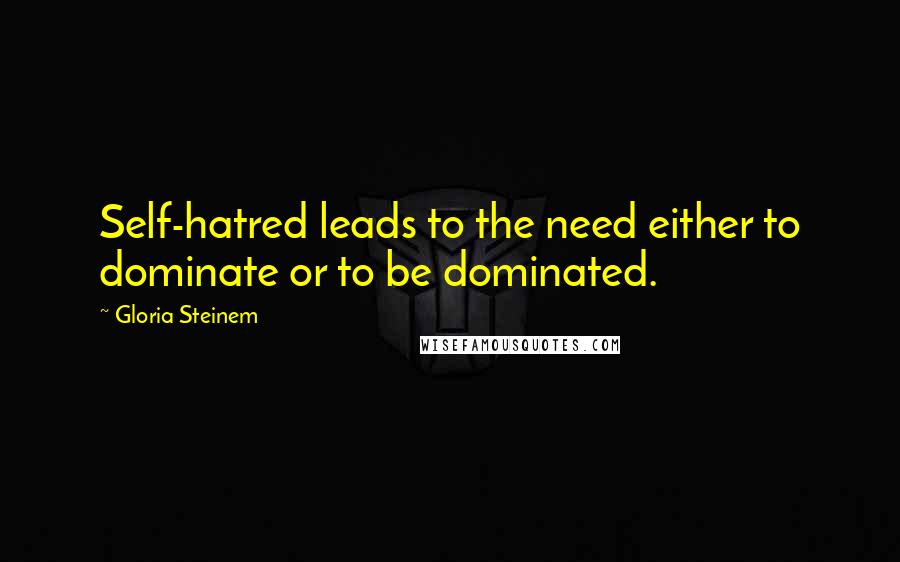 Gloria Steinem Quotes: Self-hatred leads to the need either to dominate or to be dominated.