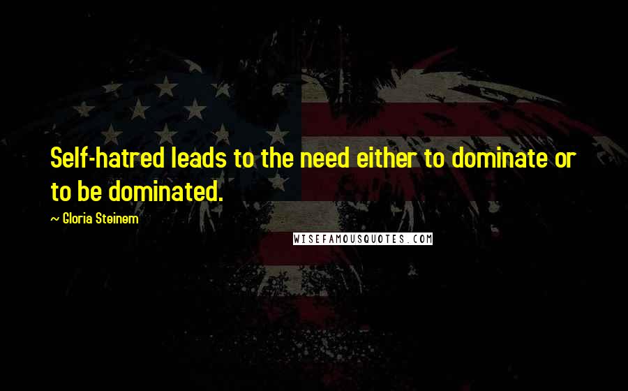 Gloria Steinem Quotes: Self-hatred leads to the need either to dominate or to be dominated.
