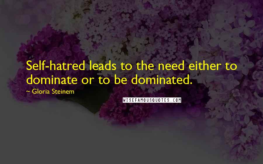 Gloria Steinem Quotes: Self-hatred leads to the need either to dominate or to be dominated.