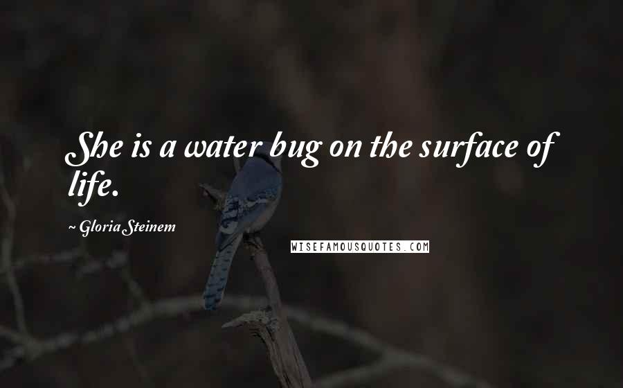 Gloria Steinem Quotes: She is a water bug on the surface of life.