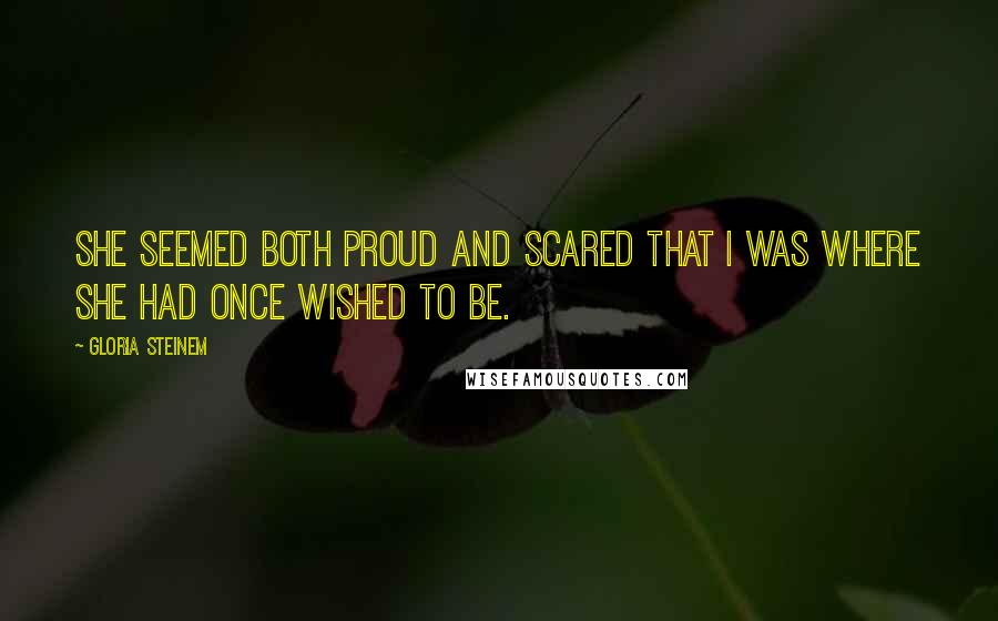 Gloria Steinem Quotes: She seemed both proud and scared that I was where she had once wished to be.