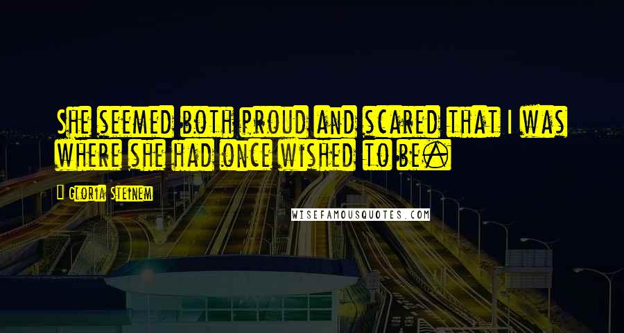 Gloria Steinem Quotes: She seemed both proud and scared that I was where she had once wished to be.