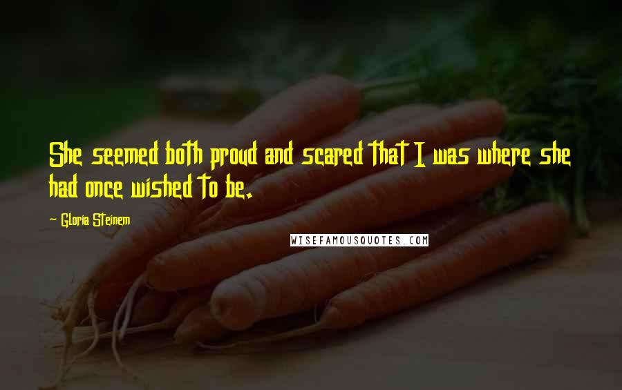 Gloria Steinem Quotes: She seemed both proud and scared that I was where she had once wished to be.