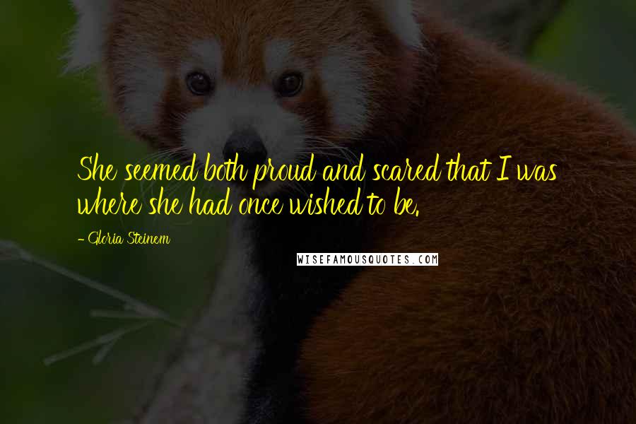 Gloria Steinem Quotes: She seemed both proud and scared that I was where she had once wished to be.