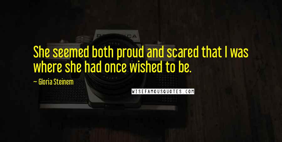 Gloria Steinem Quotes: She seemed both proud and scared that I was where she had once wished to be.