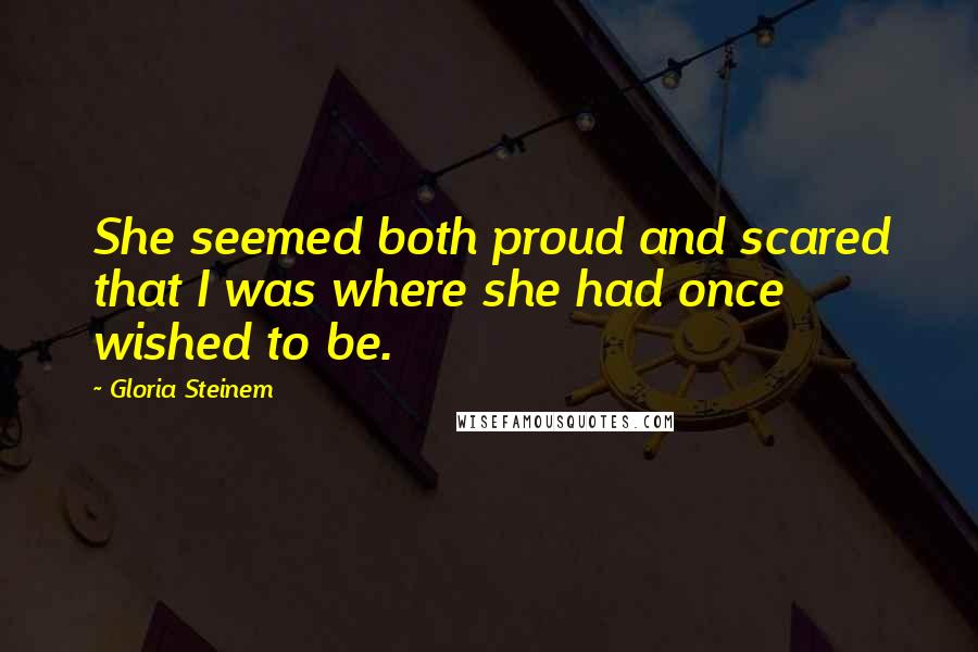 Gloria Steinem Quotes: She seemed both proud and scared that I was where she had once wished to be.